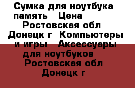 Сумка для ноутбука, память › Цена ­ 2 000 - Ростовская обл., Донецк г. Компьютеры и игры » Аксессуары для ноутбуков   . Ростовская обл.,Донецк г.